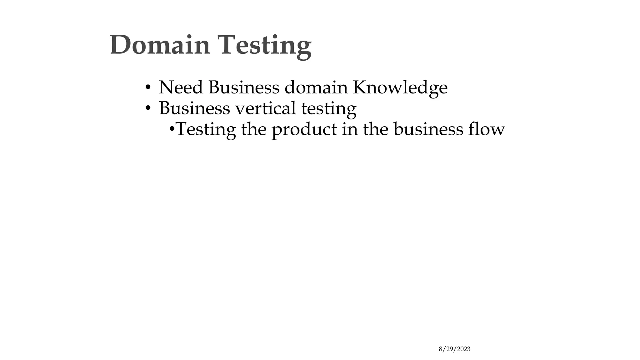 8/29/2023
Domain Testing
• Need Business domain Knowledge
• Business vertical testing
•Testing the product in the business flow
 