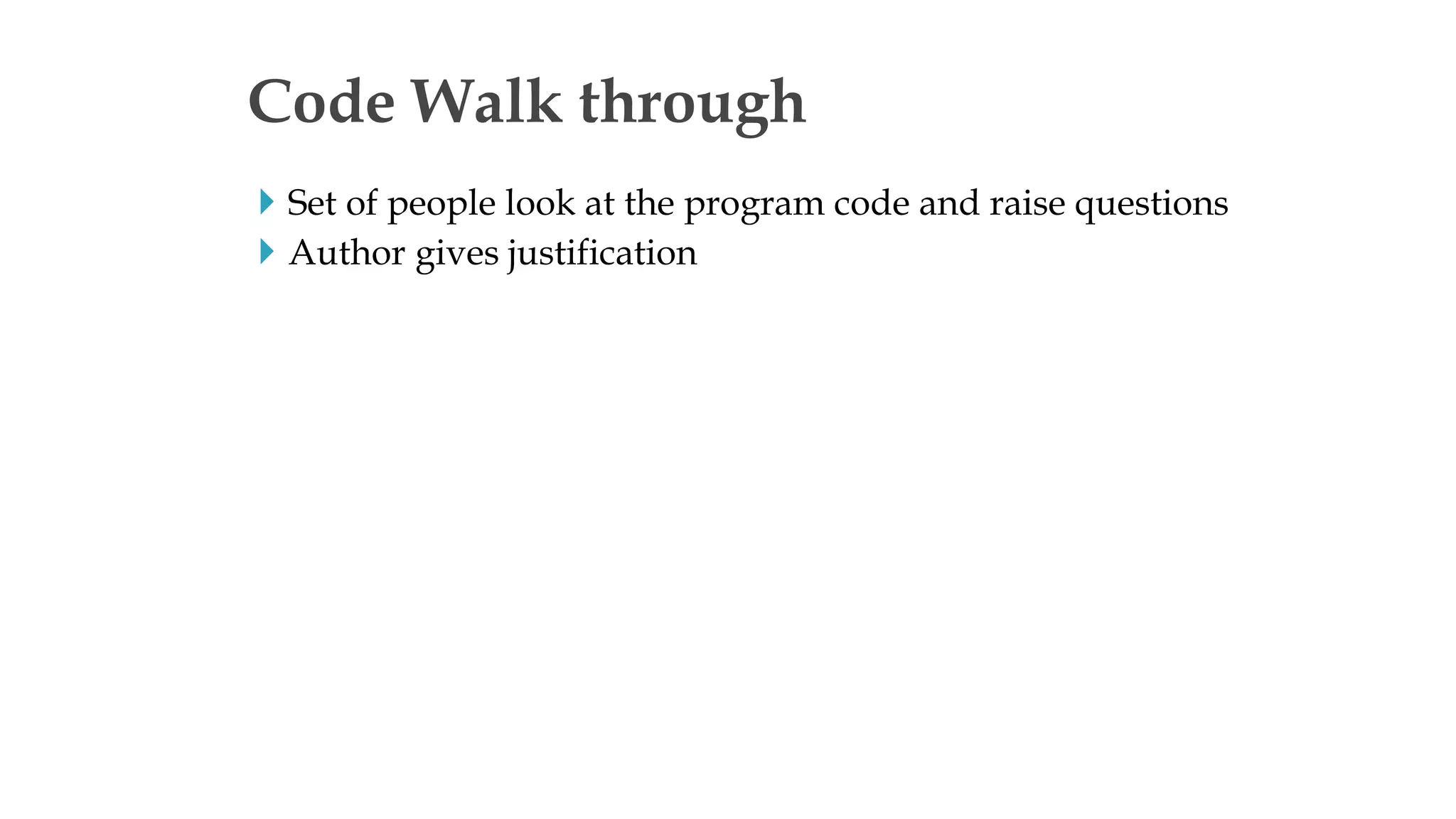  Set of people look at the program code and raise questions
 Author gives justification
Code Walk through
 