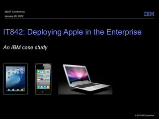 MacIT Conference
January 26, 2012




IT842: Deploying Apple in the Enterprise
An IBM case study




                                      © 2012 IBM Corporation
 