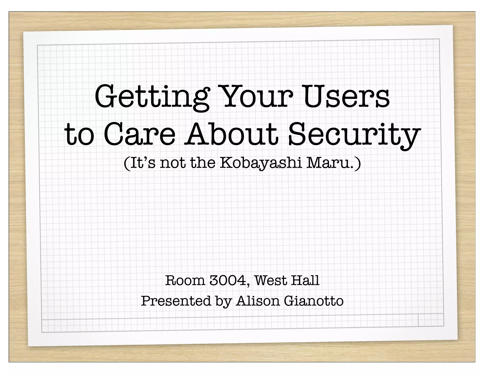 Getting Your Users
to Care About Security
   (It’s not the Kobayashi Maru.)




        Room 3004, West Hall
     Presented by Alison Gianotto
 