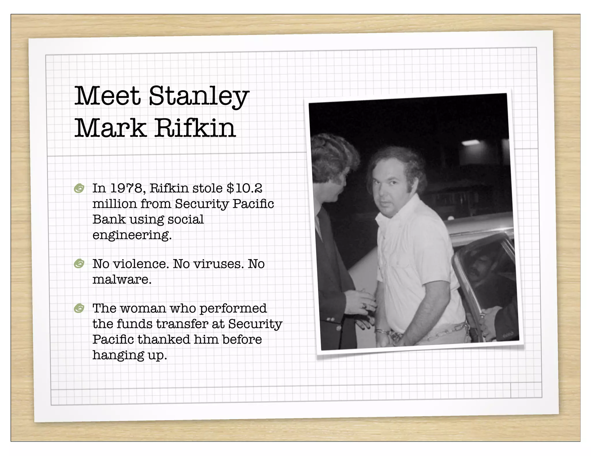 Meet Stanley
Mark Rifkin

 In 1978, Rifkin stole $10.2
 million from Security Paciﬁc
 Bank using social
 engineering.

 No violence. No viruses. No
 malware.

 The woman who performed
 the funds transfer at Security
 Paciﬁc thanked him before
 hanging up.
 