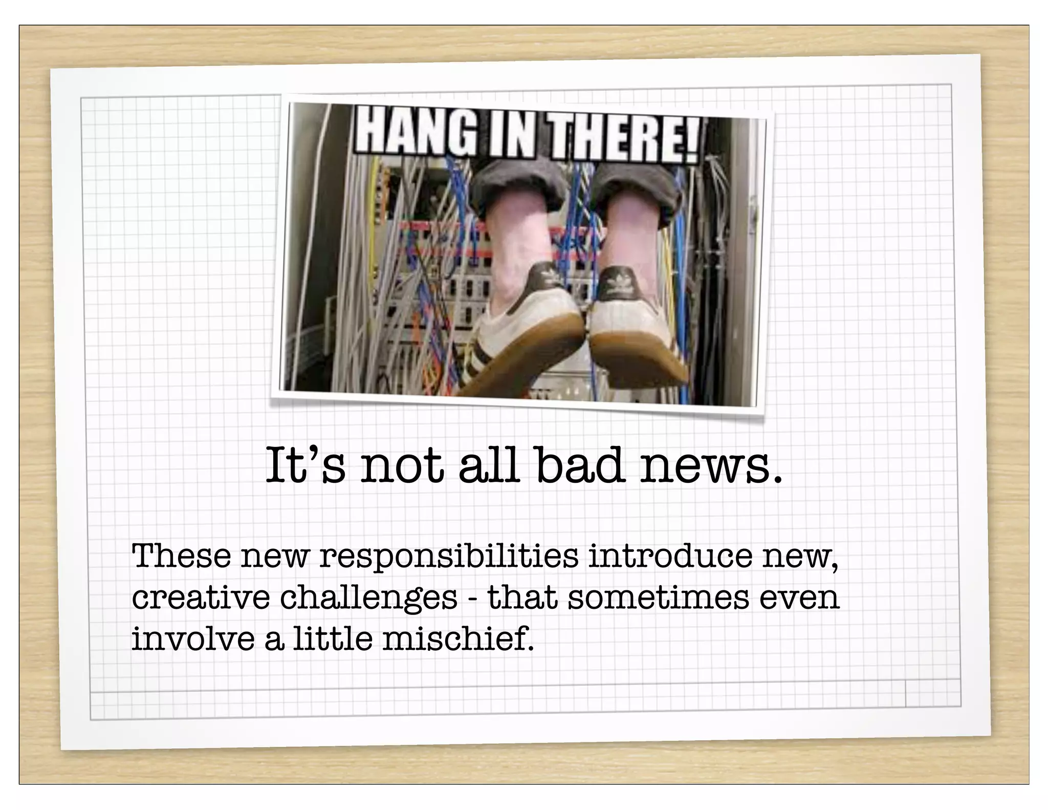 It’s not all bad news.
These new responsibilities introduce new,
creative challenges - that sometimes even
involve a little mischief.
 