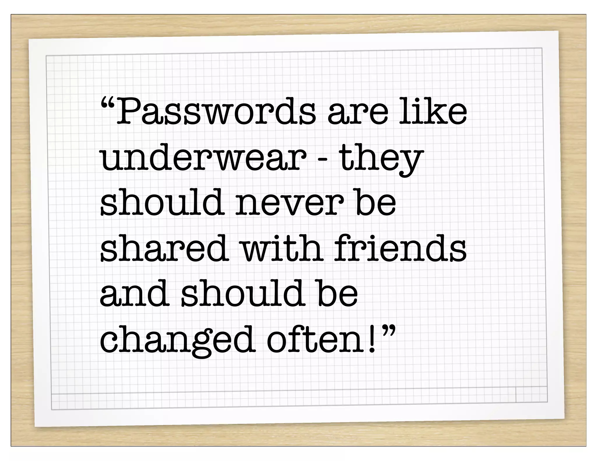 “Passwords are like
underwear - they
should never be
shared with friends
and should be
changed often!”
 