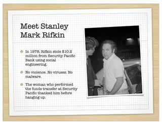 Meet Stanley
Mark Rifkin

 In 1978, Rifkin stole $10.2
 million from Security Paciﬁc
 Bank using social
 engineering.

 No violence. No viruses. No
 malware.

 The woman who performed
 the funds transfer at Security
 Paciﬁc thanked him before
 hanging up.
 