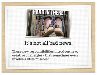 It’s not all bad news.
These new responsibilities introduce new,
creative challenges - that sometimes even
involve a little mischief.
 