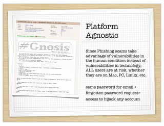 Platform
Agnostic
Since Phishing scams take
advantage of vulnerabilities in
the human condition instead of
vulnerabilities in technology,
ALL users are at risk, whether
they are on Mac, PC, Linux, etc.


same password for email +
forgotten password request=
access to hijack any account
 