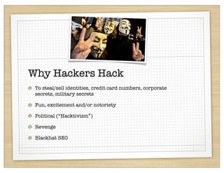 Why Hackers Hack
 To steal/sell identities, credit card numbers, corporate
 secrets, military secrets

 Fun, excitement and/or notoriety

 Political (“Hacktivism”)

 Revenge

 Blackhat SEO
 