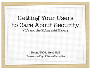 Getting Your Users
to Care About Security
   (It’s not the Kobayashi Maru.)




        Room 3004, West Hall
     Presented by Alison Gianotto
 