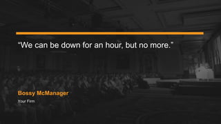 Your Firm
Bossy McManager
“We can be down for an hour, but no more.”
 
