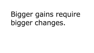 Bigger gains require
bigger changes.
 