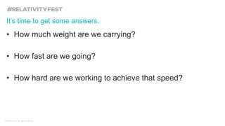© kCura LLC. All rights reserved.
• How much weight are we carrying?
• How fast are we going?
• How hard are we working to achieve that speed?
It’s time to get some answers.
 
