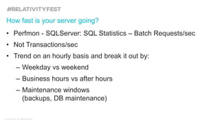 © kCura LLC. All rights reserved.
• Perfmon - SQLServer: SQL Statistics – Batch Requests/sec
• Not Transactions/sec
• Trend on an hourly basis and break it out by:
– Weekday vs weekend
– Business hours vs after hours
– Maintenance windows
(backups, DB maintenance)
How fast is your server going?
 