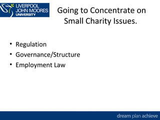 Going to Concentrate on 
Small Charity Issues. 
• Regulation 
• Governance/Structure 
• Employment Law 
 