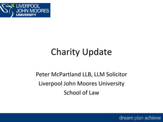 Charity Update 
Peter McPartland LLB, LLM Solicitor 
Liverpool John Moores University 
School of Law 
 