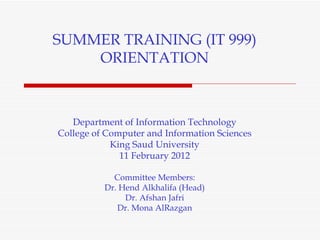 SUMMER TRAINING (IT 999) ORIENTATION Department of Information Technology College of Computer and Information Sciences King Saud University 11 February 2012 Committee Members: Dr. Hend Alkhalifa (Head) Dr. Afshan Jafri Dr. Mona AlRazgan 