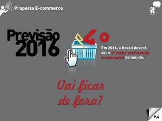 P.4
Previsão
2016 Em 2016, o Brasil deverá
ser o 4° maior mercado de
e-commerce do mundo.
Vai ficar
de fora?
Proposta E-commerce
 