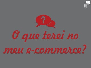 O que terei no
meu e-commerce?
 