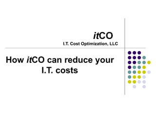 it CO  I.T. Cost Optimization, LLC How  it CO can reduce your I.T. costs 
