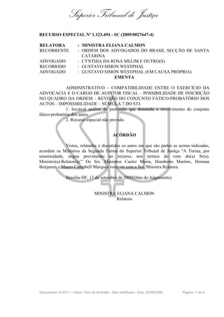 Superior Tribunal de Justiça
RECURSO ESPECIAL Nº 1.123.494 - SC (2009/0027647-4)

RELATORA                : MINISTRA ELIANA CALMON
RECORRENTE              : ORDEM DOS ADVOGADOS DO BRASIL SECÇÃO DE SANTA
                          CATARINA
ADVOGADO                : CYNTHIA DA ROSA MELIM E OUTRO(S)
RECORRIDO               : GUSTAVO SIMON WESTPHAL
ADVOGADO                : GUSTAVO SIMON WESTPHAL (EM CAUSA PRÓPRIA)
                                      EMENTA

               ADMINISTRATIVO – COMPATIBILIDADE ENTRE O EXERCÍCIO DA
ADVOCACIA E O CARGO DE AUDITOR FISCAL – POSSIBILIDADE DE INSCRIÇÃO
NO QUADRO DA ORDEM – REVISÃO DO CONJUNTO FÁTICO-PROBATÓRIO DOS
AUTOS – IMPOSSIBILIDADE – SÚMULA 7 DO STJ.
               1. Inviável análise de pretensão que demanda o revolvimento do conjunto
fático-probatório dos autos.
               2. Recurso especial não provido.


                                               ACÓRDÃO

              Vistos, relatados e discutidos os autos em que são partes as acima indicadas,
acordam os Ministros da Segunda Turma do Superior Tribunal de Justiça "A Turma, por
unanimidade, negou provimento ao recurso, nos termos do voto do(a) Sr(a).
Ministro(a)-Relator(a)." Os Srs. Ministros Castro Meira, Humberto Martins, Herman
Benjamin e Mauro Campbell Marques votaram com a Sra. Ministra Relatora.

                 Brasília-DF, 17 de setembro de 2009(Data do Julgamento)


                                   MINISTRA ELIANA CALMON
                                            Relatora




Documento: 913311 - Inteiro Teor do Acórdão - Site certificado - DJe: 25/09/2009   Página 1 de 4
 