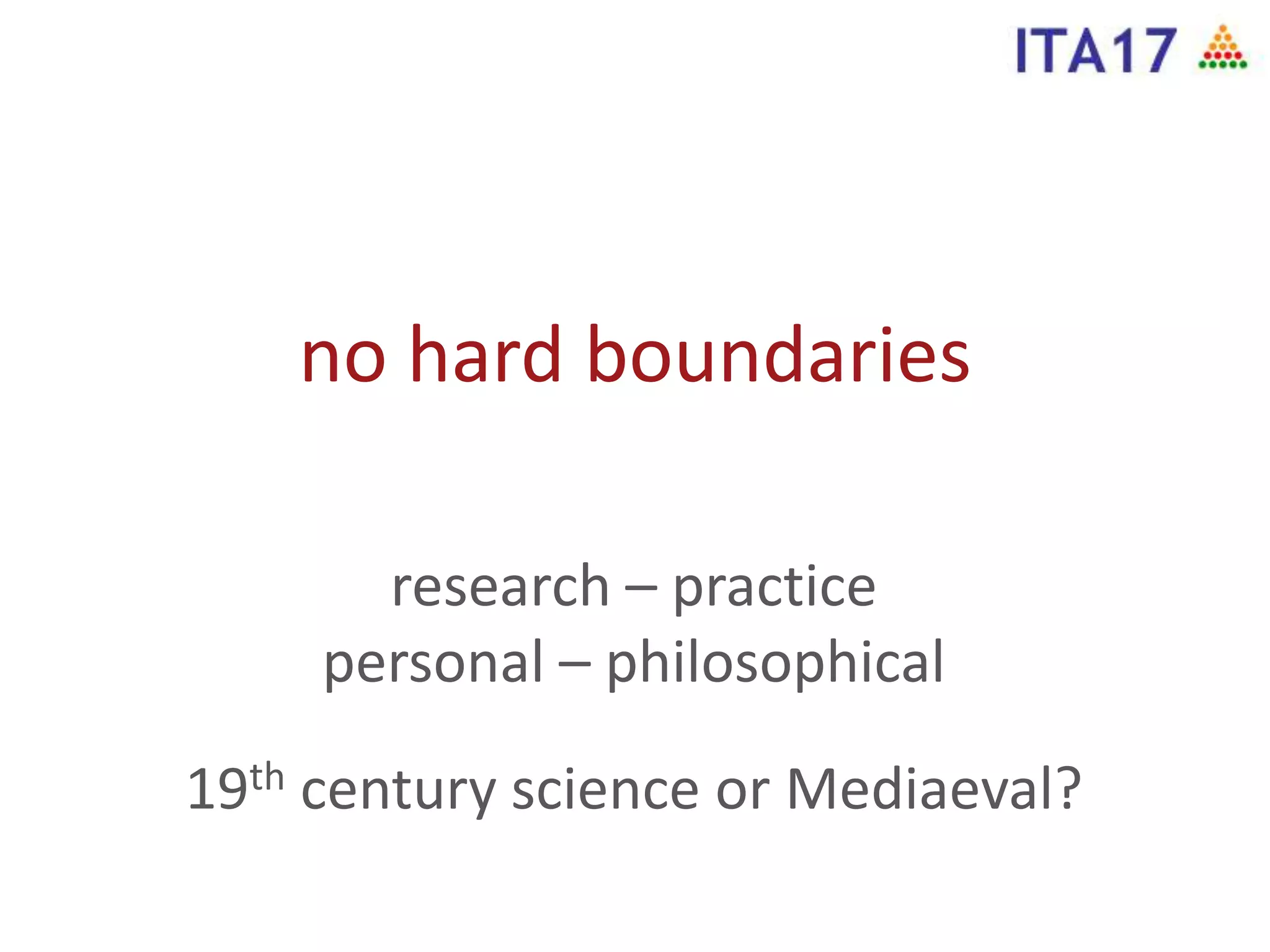 no hard boundaries
research – practice
personal – philosophical
19th century science or Mediaeval?
 
