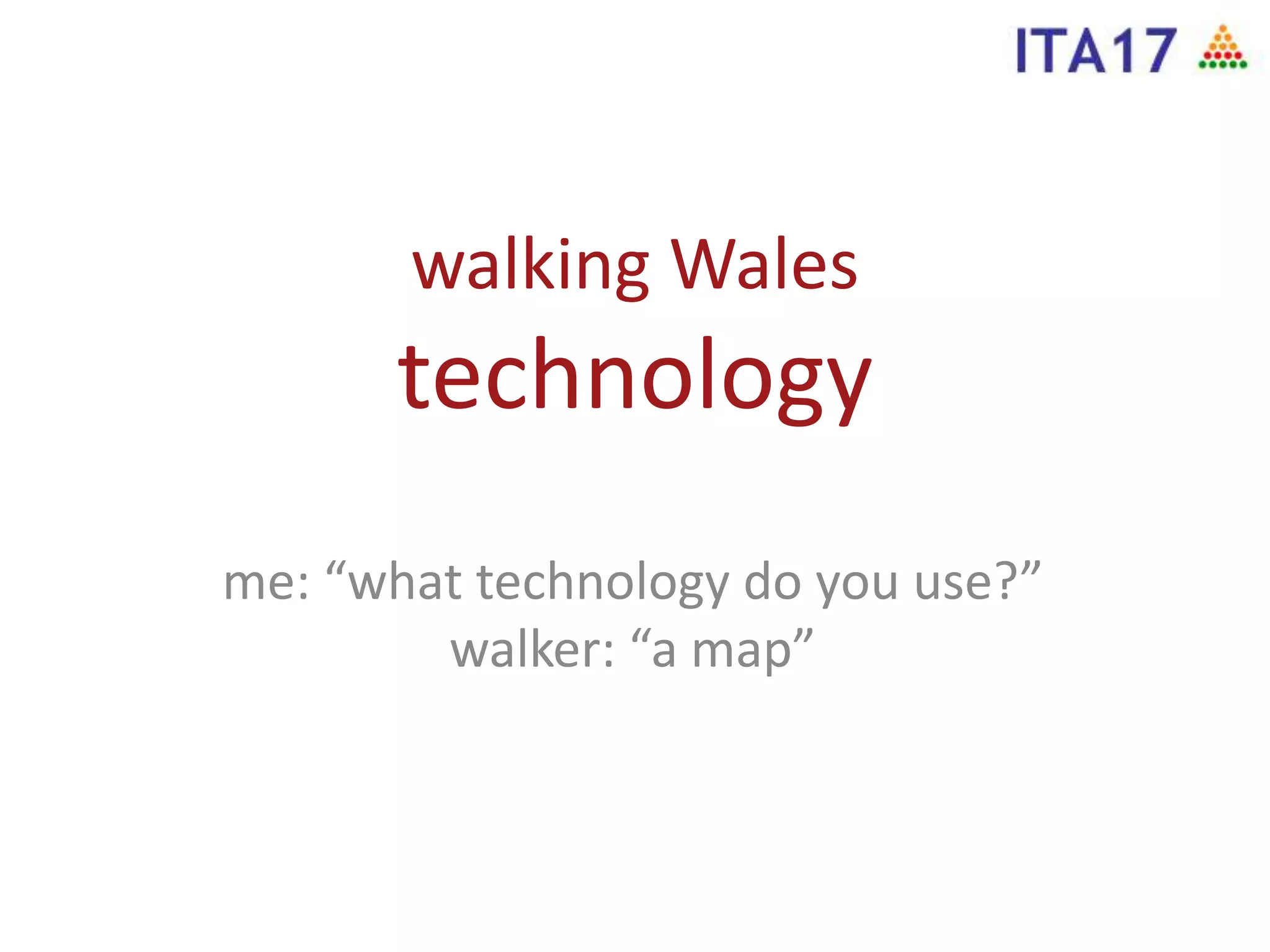 walking Wales
technology
me: “what technology do you use?”
walker: “a map”
 