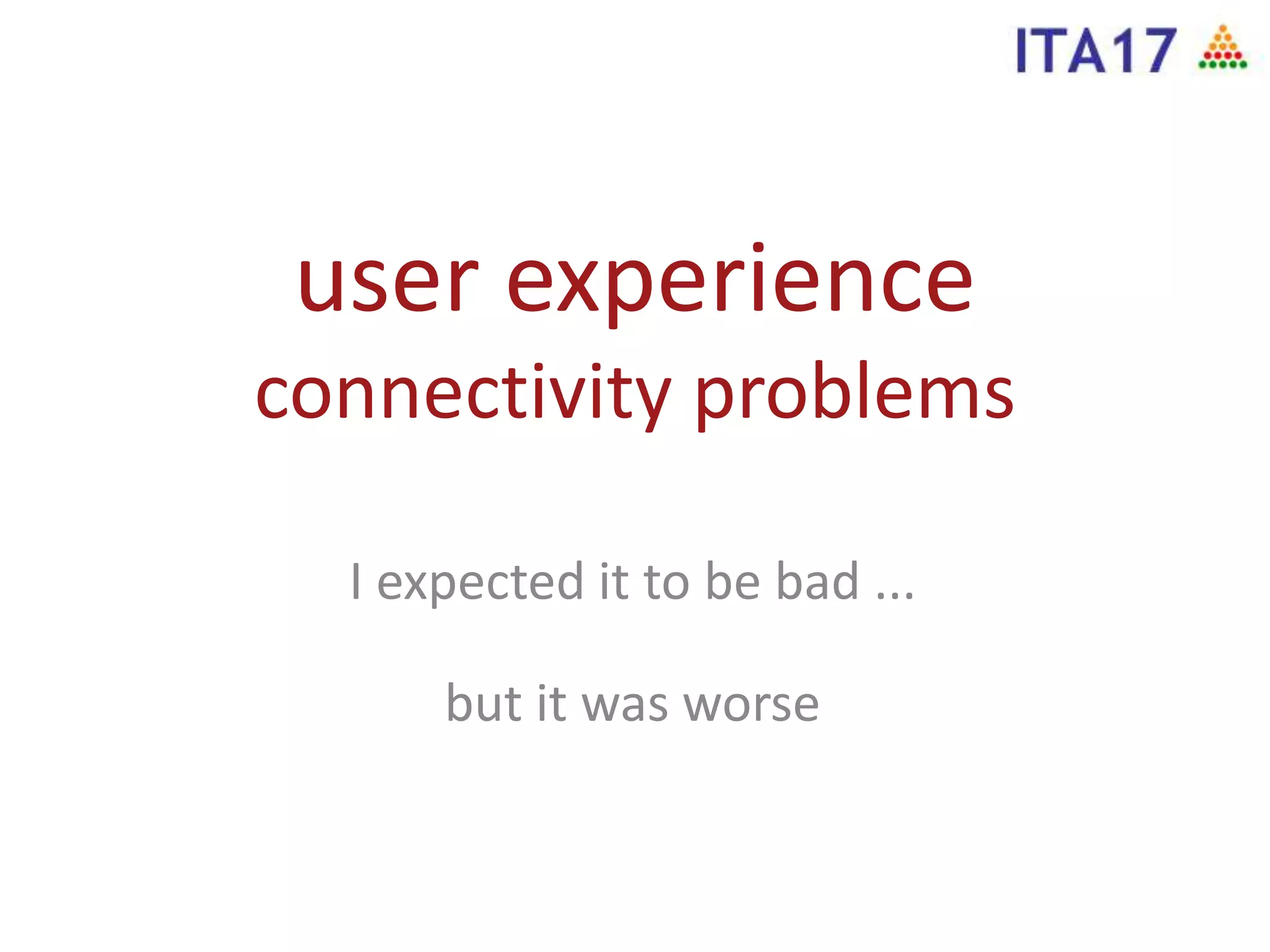 user experience
connectivity problems
I expected it to be bad ...
but it was worse
 
