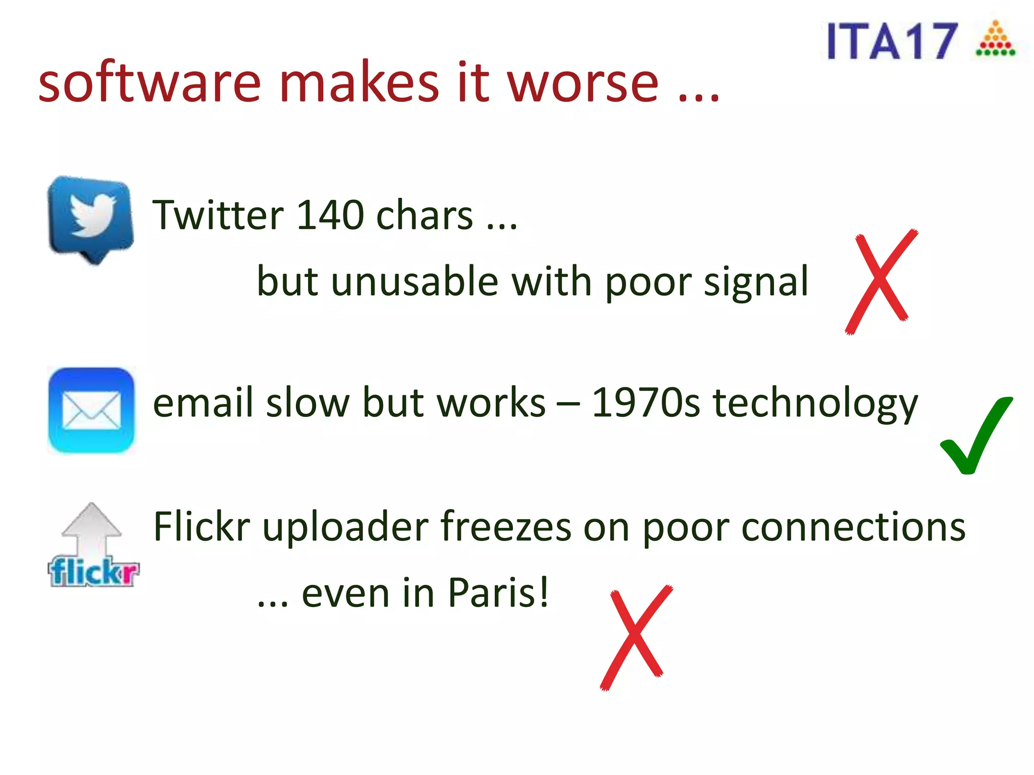software makes it worse ...
Twitter 140 chars ...
but unusable with poor signal
email slow but works – 1970s technology
Flickr uploader freezes on poor connections
... even in Paris!
✔
✗
✗
 