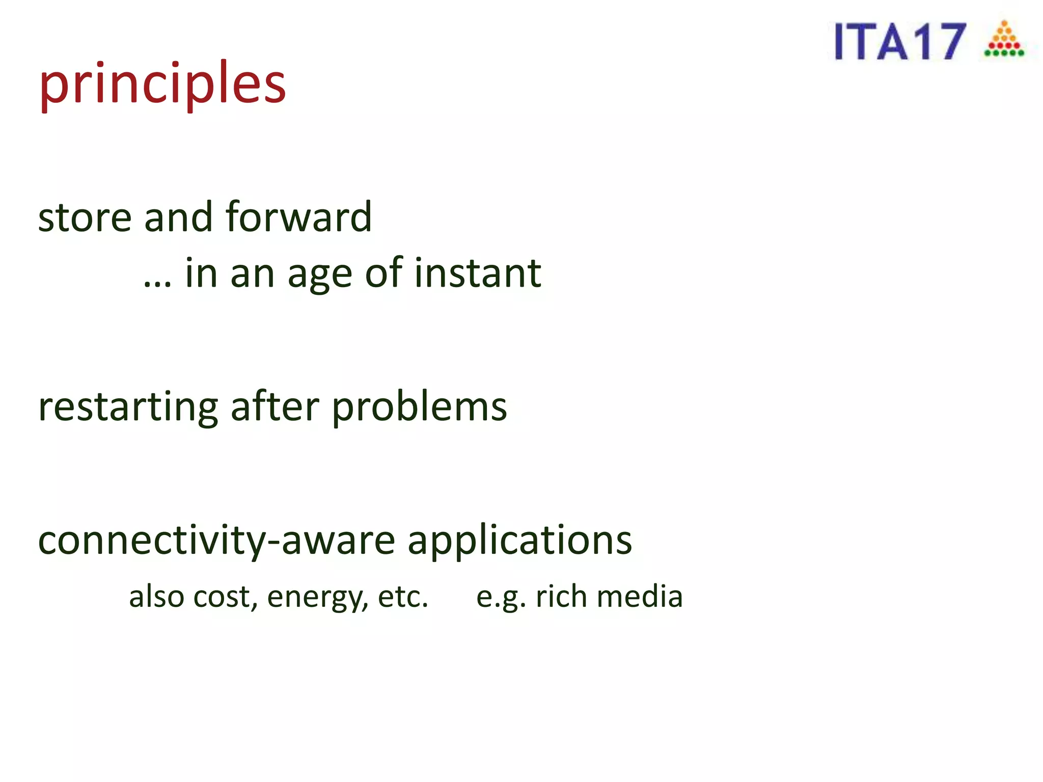 principles
store and forward
… in an age of instant
restarting after problems
connectivity-aware applications
also cost, energy, etc. e.g. rich media
 