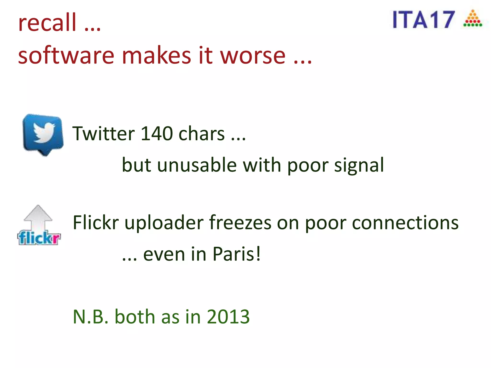 recall …
software makes it worse ...
Twitter 140 chars ...
but unusable with poor signal
Flickr uploader freezes on poor connections
... even in Paris!
N.B. both as in 2013
 