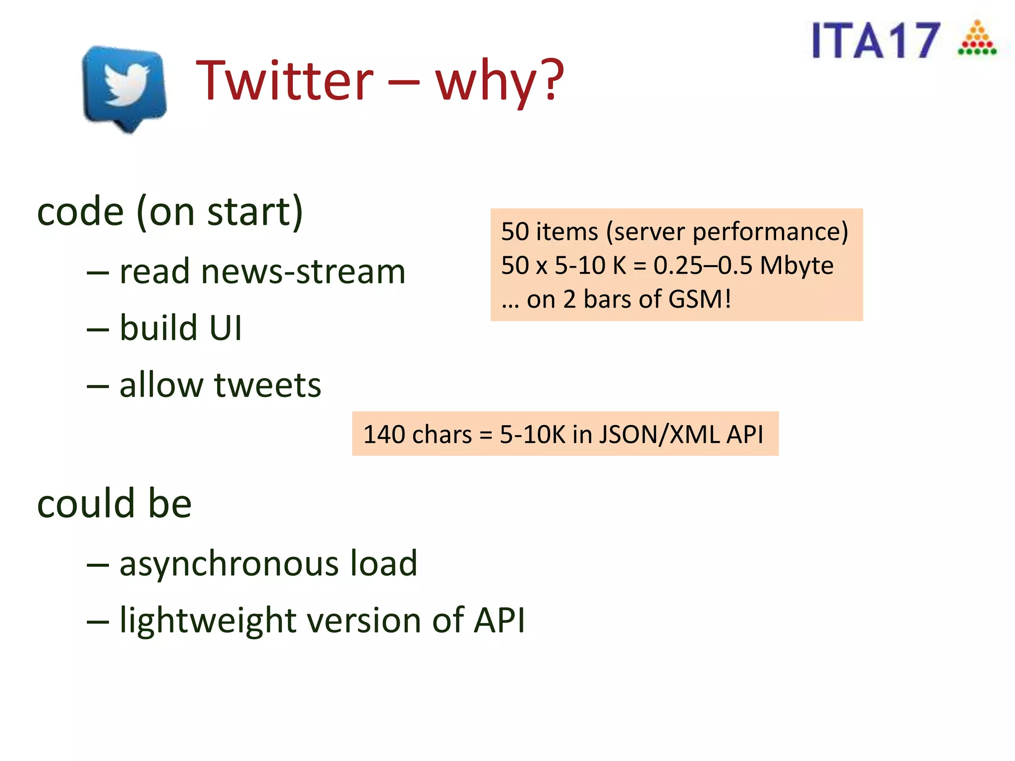 Twitter – why?
code (on start)
– read news-stream
– build UI
– allow tweets
could be
– asynchronous load
– lightweight version of API
140 chars = 5-10K in JSON/XML API
50 items (server performance)
50 x 5-10 K = 0.25–0.5 Mbyte
… on 2 bars of GSM!
 