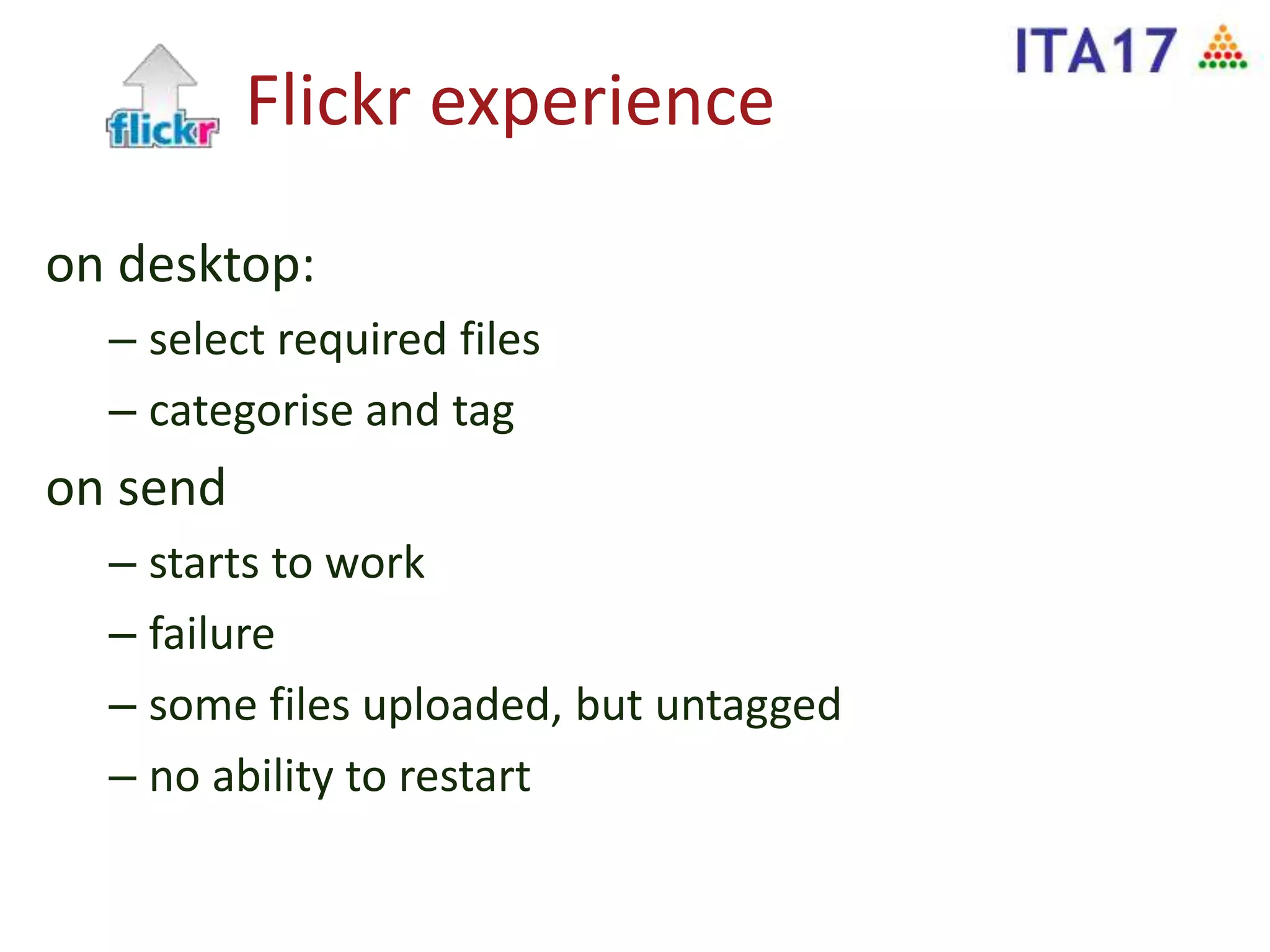 Flickr experience
on desktop:
– select required files
– categorise and tag
on send
– starts to work
– failure
– some files uploaded, but untagged
– no ability to restart
 
