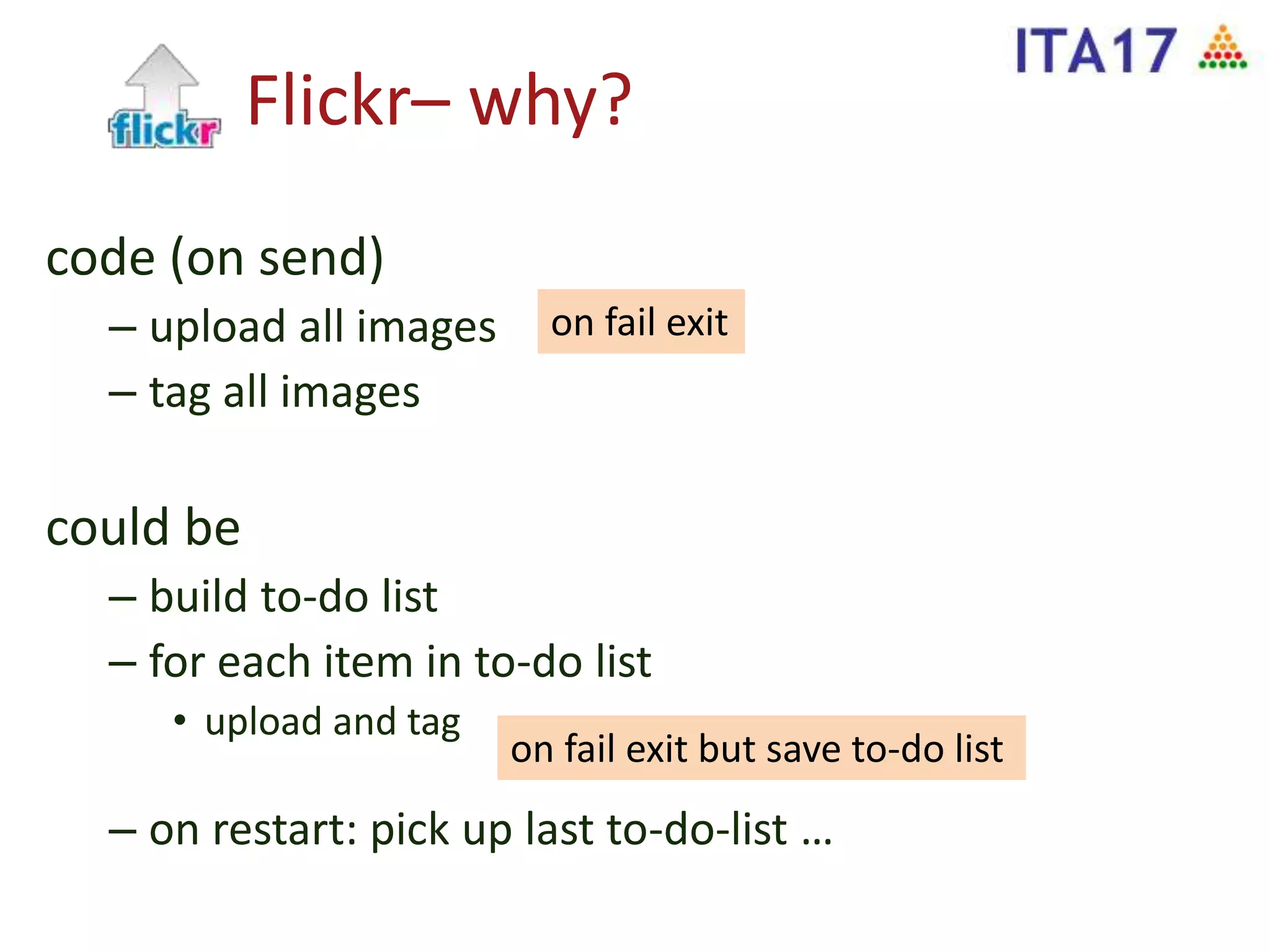 Flickr– why?
code (on send)
– upload all images
– tag all images
could be
– build to-do list
– for each item in to-do list
• upload and tag
– on restart: pick up last to-do-list …
on fail exit but save to-do list
on fail exit
 