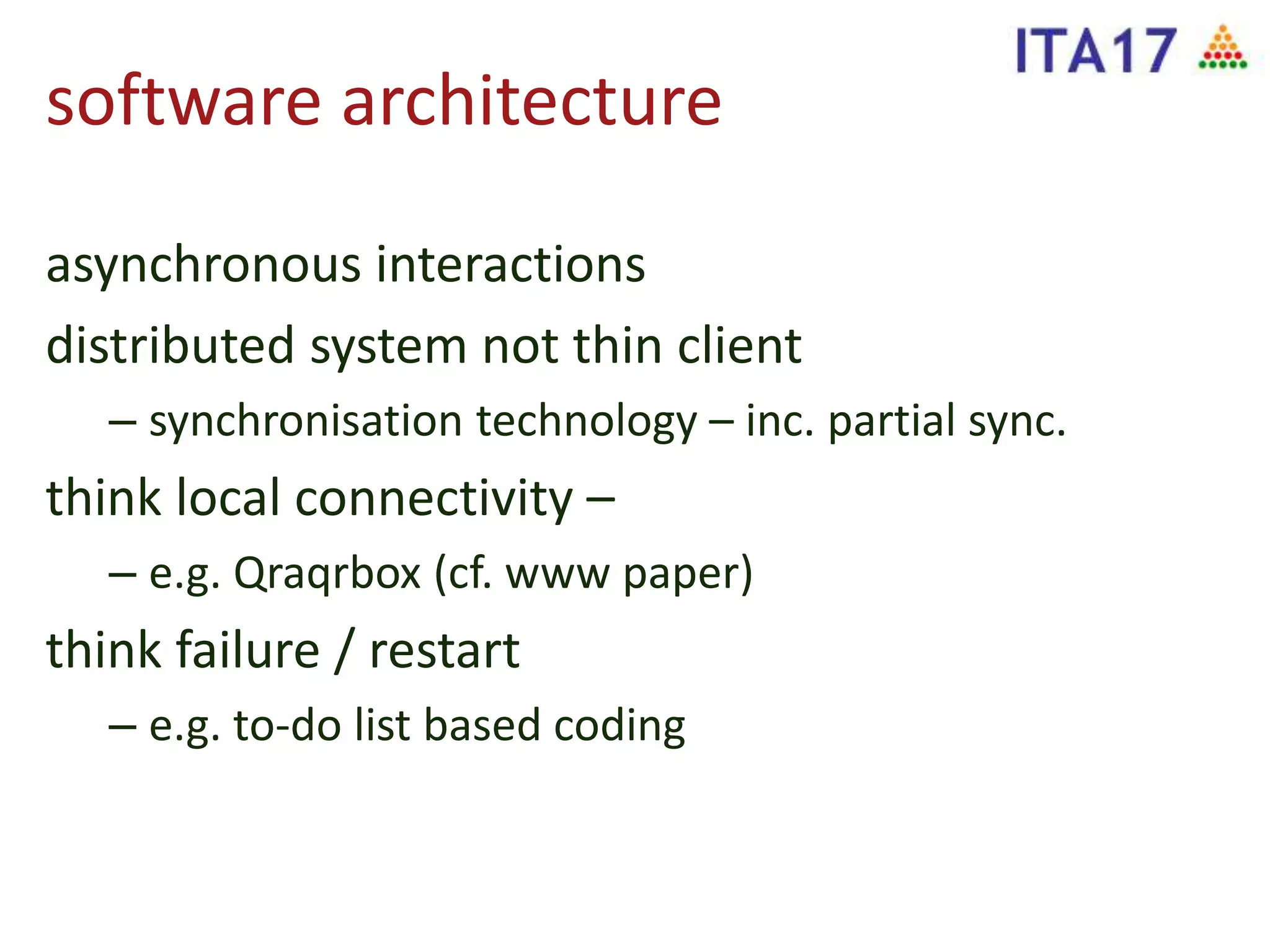 software architecture
asynchronous interactions
distributed system not thin client
– synchronisation technology – inc. partial sync.
think local connectivity –
– e.g. Qraqrbox (cf. www paper)
think failure / restart
– e.g. to-do list based coding
 