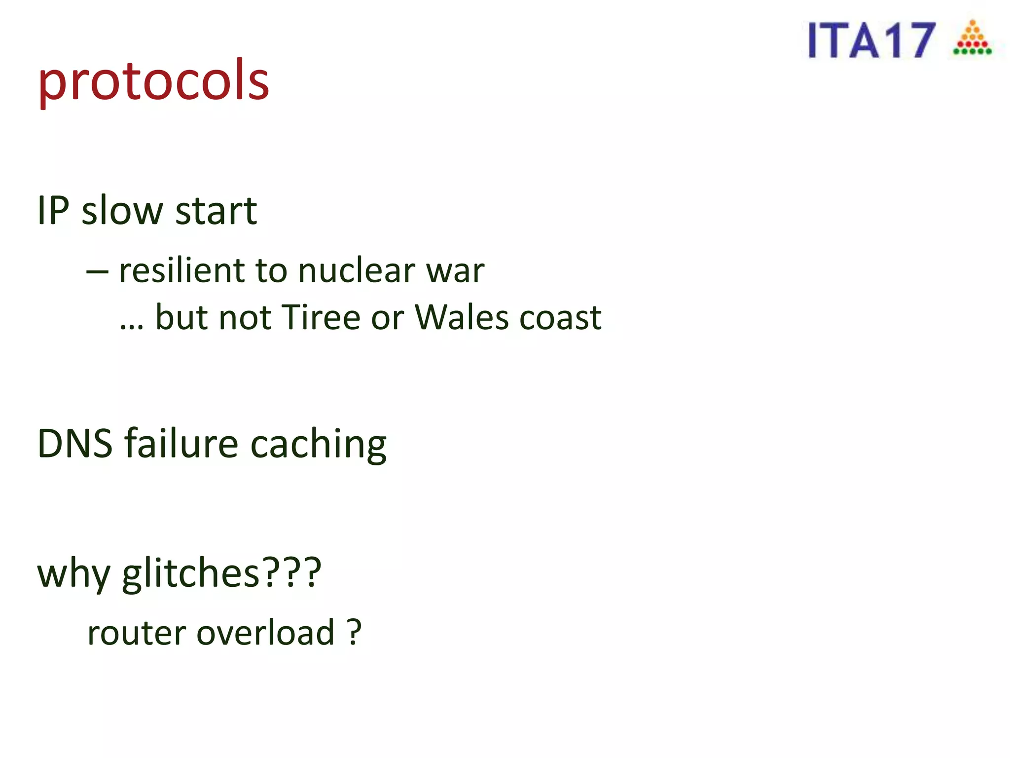 protocols
IP slow start
– resilient to nuclear war
… but not Tiree or Wales coast
DNS failure caching
why glitches???
router overload ?
 