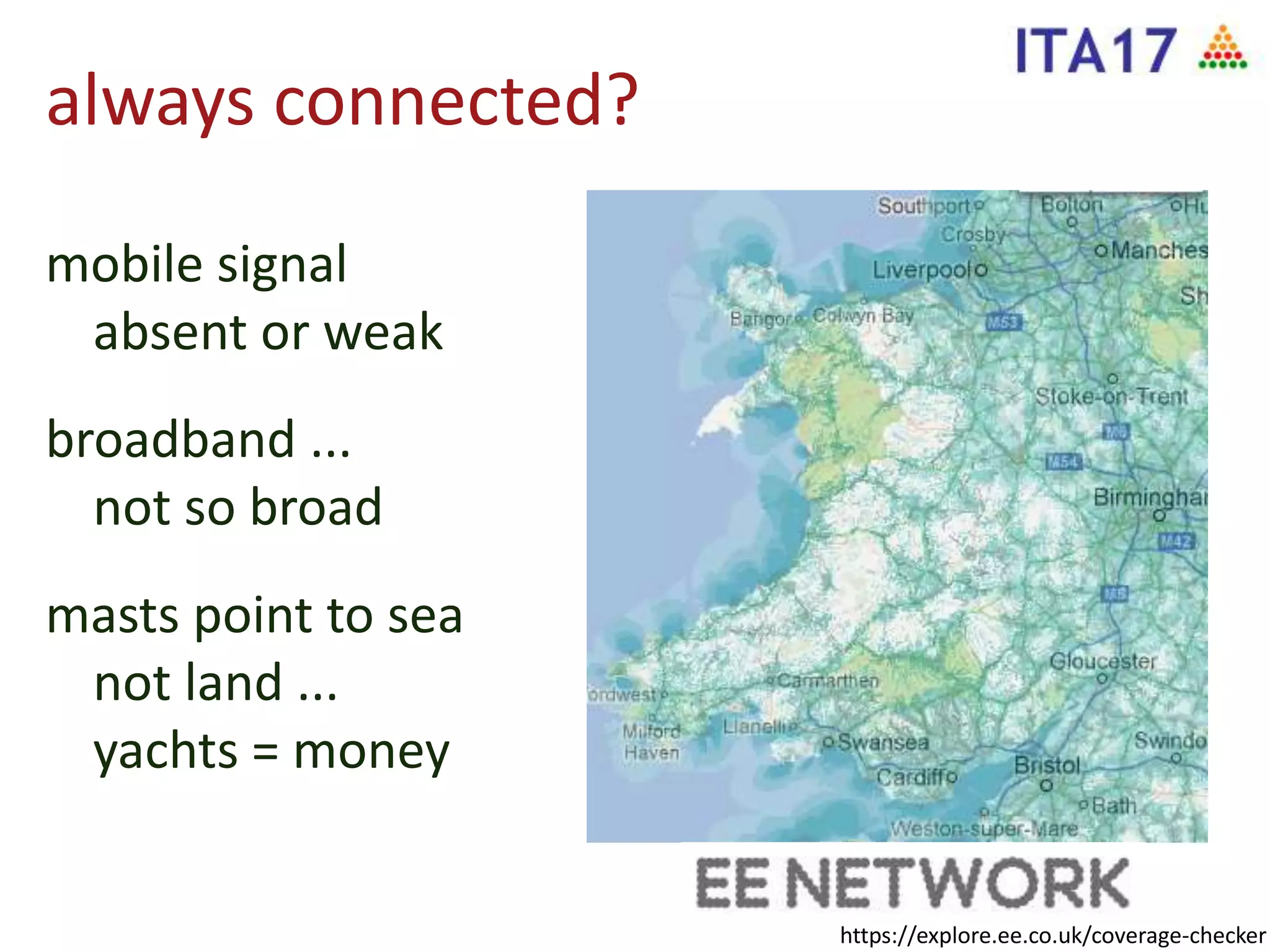always connected?
mobile signal
absent or weak
broadband ...
not so broad
masts point to sea
not land ...
yachts = money
https://explore.ee.co.uk/coverage-checker
 