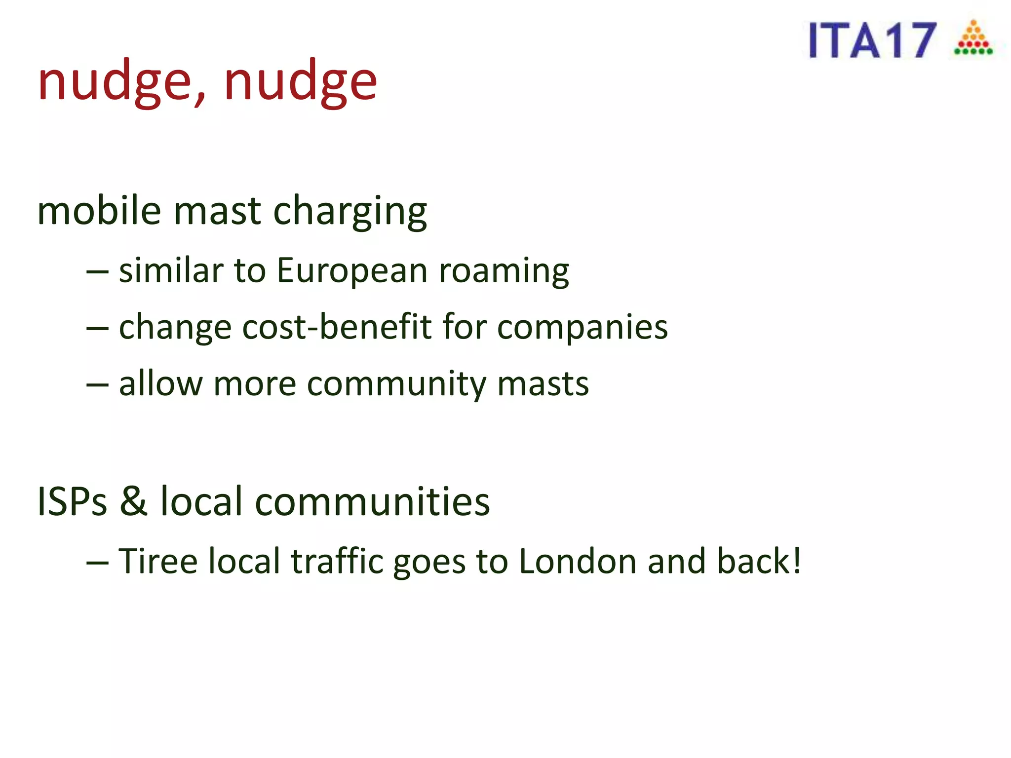 nudge, nudge
mobile mast charging
– similar to European roaming
– change cost-benefit for companies
– allow more community masts
ISPs & local communities
– Tiree local traffic goes to London and back!
 