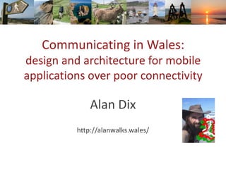 Communicating in Wales:
design and architecture for mobile
applications over poor connectivity
Alan Dix
http://alanwalks.wales/
 