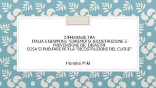 DIFFERENZE TRA
ITALIA E GIAPPONE TERREMOTO, RICOSTRUZIONE E
PREVENZIONE DEI DISASTRI
COSA SI PUÒ FARE PER LA "RICOSTRUZIONE DEL CUORE"
Honoka Miki
 