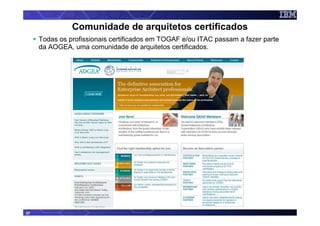 Comunidade de arquitetos certificados
     Todas os profissionais certificados em TOGAF e/ou ITAC passam a fazer parte
     da AOGEA, uma comunidade de arquitetos certificados.




37
 
