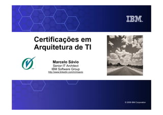 Certificações em
Arquitetura de TI
            Marcelo Sávio
            Senior IT Architect
           IBM Software Group
        http://www.linkedin.com/in/msavio




SOA on your terms and our expertise




                                            © 2006 IBM Corporation
                                              2009
 