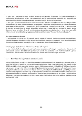 29	
	
Le  spese  per  il  personale  nel  2015  risultano  in  calo  del  14%  rispetto  all’esercizio  2014,  principalmente  per  la 
componente “stipendi e oneri sociali”, che ha beneficiato del calo del numero dei dipendenti (115 dipendenti, dei 
quali 51 si riferiscono alla cessione dell’attività di noleggio a lungo termine di autovetture).  
Le altre spese amministrative risultano in diminuzione rispetto al 2014 di circa 9,8 milioni di euro (‐18%)per effetto 
principalmente del minor costo straordinario sostenuto per il progetto di esternalizzazione del Sistema Informativo 
della Capogruppo Interbanca (3,3 milioni di euro nel 2015 rispetto a 6,3 milioni di euro del 2014).   e per la riduzione 
di  costi  per  servizi  prestati  da  società  del  Gruppo  General  Electric  sulla  base  del  contratto  di  Master  Service 
Agreemen (circa 2,1 milioni di euro), parzialmente compensati dai contributi ordinari e straordinari, pari a 3,8 
milioni di euro, versati dalla Capogruppo a seguito della costituzione del “Fondo di Risoluzione Europeo”.  
 
Altri oneri/proventi di gestione 
La voce presenta un calo di circa 49,3 milioni di euro rispetto all’esercizio 2014 principalmente per effetto della 
cessione dell’attività di noleggio a lungo termine di autovetture ‐ avvenuta il 2 novembre 2015 ‐ la cui componente 
economica relativa ai canoni di noleggio è riferita solamente ai primi 10 mesi dell’esercizio.  
 
Utile dei gruppi di attività in via di dismissione al netto delle imposte 
La voce include gli effetti dell’operazione di cessione del ramo d’azienda “noleggio a lungo termine di autovetture” 
(attraverso  la  cessione  del  100%  delle  quote  di  una  società  neo  costituita  ‐  Italy  Fleet  Newco  S.r.l.  ‐,  previo 
conferimento alla stessa del suddetto ramo d’azienda) al netto dei costi sostenuti per la vendita. 
 
4.1.2  Controllo svolto da parte della società di revisione 
Il bilancio consolidato 2015 e 2014 del Gruppo GE Capital Interbanca sono stati assoggettati a revisione legale da 
parte di KPMG S.p.A., la quale ha emesso le proprie relazioni senza rilievi, rispettivamente in data 8 aprile 2016 e 
del 26 marzo 2015. Nelle relazioni di revisione relative al bilancio consolidato 2015 e 2014, KPMG S.p.A. ha inoltre 
espresso, così come previsto dalle norme vigenti, il giudizio sulla coerenza della relazione sulla gestione del Gruppo 
GE Capital Interbanca e delle informazioni di cui al comma 2, lettera b), dell’art. 123‐bis del D. Lgs. 58/98 presentate 
nella relazione sul governo societario e gli assetti proprietari con il bilancio consolidato. A tale fine sono state svolte 
le procedure indicate dal principio di revisione 001 emanato dal Consiglio Nazionale dei Dottori Commercialisti e 
degli Esperti Contabili e raccomandato da CONSOB per l’esercizio 2014 e dal principio di revisione (SA Italia) n.720B 
per l’esercizio 2015. 
   
 