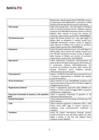6	
	
Wspolna 62, capitale sociale Zloty 47.000.000, numero 
di registrazione KRS 0000156397, controllata al 100% 
da Banca IFIS alla Data del Documento Informativo. 
"IFIS Leasing"  indica IFIS Leasing S.p.A., con sede legale in Mondovì 
(CN), via Vecchia di Cuneo 136 (Loc. Pogliola), capitale 
sociale Euro 41.000.000 interamente versato, iscritta al 
Registro  delle  Imprese  di  Cuneo  con  numero  di 
iscrizione, codice fiscale e partita IVA n. 00596300046. 
"IFIS Rental Services"  indica  IFIS  Rental  Services  S.r.l.,  con  sede  legale  in 
Milano  (MI),  via  Borghetto  5,  capitale  sociale  Euro 
6.000.000  interamente  versato,  iscritta  al  Registro 
delle  Imprese  di  Milano  con  numero  di  iscrizione, 
codice fiscale e partita IVA n. 09635390967. 
"Interbanca"  indica GE Capital Interbanca S.p.A., con sede legale in 
Milano  (MI),  Corso  Venezia  56,  capitale  sociale  Euro 
217.335.282  interamente  versato,  iscritta  al  Registro 
delle  Imprese  di  Milano  con  numero  di  iscrizione, 
codice fiscale e partita IVA n. 00776620155. 
"Operazione"  indica  l'operazione  consistente  nell'acquisizione  da 
parte di Banca IFIS della Partecipazione dal Venditore e 
il  contestuale  rimborso  dell’indebitamento  nei 
confronti  del  Venditore  da  parte  delle  società  del 
Gruppo  Interbanca  anche  mediante  parziale 
rifinanziamento verso terze parti. 
"Partecipazione"  indica n. 72.440.331 azioni del valore nominale di Euro 
3  ciascuna,  rappresentanti  il  99,993%  del  capitale 
sociale di Interbanca. 
"Prezzo Preliminare"  indica  l'importo  di  Euro  160.000.000  corrisposto  alla 
Data di Esecuzione da Banca IFIS al Venditore soggetto 
all'Aggiustamento Prezzo.  
"Regolamento Emittenti"  indica  il  regolamento  approvato  dalla  CONSOB  con 
delibera n. 11971 in data 14 maggio 1999 e successive 
modificazioni e integrazioni. 
"Resoconto Intermedio di Gestione al 30 settembre 
2016" 
indica  il  resoconto  intermedio  di  gestione  al  30 
settembre 2016 di Banca IFIS. 
"Società Partecipate"  indica congiuntamente IFIS Leasing, IFIS Factoring e IFIS 
Rental Services. 
"TUB"  indica il Decreto Legislativo 1 settembre 1993, n. 385 
(Testo  Unico  delle  leggi  in  materia  bancaria  e 
creditizia),  come  successivamente  modificato  e 
integrato. 
"Venditore"  indica  GE  Capital  International  Holdings  Limited, 
società costituita ai sensi del diritto inglese con sede 
legale  a  Londra,  in  The  Ark,  201  Talgarth  Road,  
company number 9666321. 
 