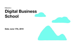 Digital Business
School
Date: June 17th, 2019
Intercom e
 