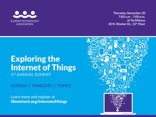 illinoistech.org/internetofthings 
AGENDA // PANELISTS // TOPICS 
Presenting Sponsor 
Exploring the 
Internet of Things 
2nd ANNUAL SUMMIT 
Thursday, November 20 
7:00 a.m. - 7:00 p.m. 
at TechNexus  