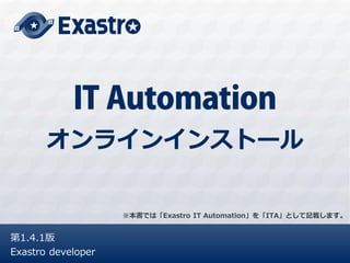 第1.4.1版
Exastro developer
オンラインインストール
※本書では「Exastro IT Automation」を「ITA」として記載します。
 