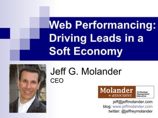 Web Performancing: Driving Leads in a Soft Economy   Jeff G. Molander CEO [email_address] blog:  www.jeffmolander.com twitter: @jeffreymolander 