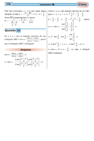 Pelo fato enunciado, x a= é raiz dupla dessa
equação, ou seja, a
(1 2h)
2
h a
1
2
= −
−
⇔ = + .
Como AC é perpendicular a t, temos:
m
1
a 0
a h
h a
a
1
2 a
= −
−
−
=
−
= .
Se x, y e z são os ângulos internos de um
triângulo ABC e sen x =
sen y sen z
cos y cos z
+
+
, prove
que o triângulo ABC é retângulo.
Resposta
sen x =
+
+
⇔
sen y sen z
cos y cos z
⇔ =
+





−





+

sen x
2 sen
y z
2
cos
y z
2
2 cos
y z
2




−




cos
y z
2
( )∗
Como x, y e z são ângulos internos de um triân-
gulo, x y z
y z
2 2
x
2
+ + = ⇔
+
= −π
π
,
0
x
2 2
< <
π
e
−
<
−
<
π π
2
y z
2 2
. Assim,
( ) sen x
sen
2
x
2
cos
2
x
2
∗ ⇔ =
−






−






⇔
π
π
⇔ ⋅ ⋅ = ⇔2 sen
x
2
cos
x
2
cos
x
2
sen
x
2
⇔ = ⇔ − = ⇔2 sen
x
2
1 1 2 sen
x
2
02 2
⇔ = ⇔ =cos x 0
2
x
π
, ou seja, o triângulo
ABC é retângulo.
matemática 10
Questão 30
 