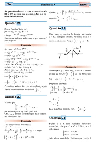 As questões dissertativas, numeradas de
21 a 30, devem ser respondidas no ca-
derno de soluções.
Seja a função f dada por
f(x) = (log 5)3 ⋅ log 85
x 1−
+
+ log3 41 2x x2+ −
− log3 2x(3x 1)+
.
Determine todos os valores de x que tornam f
não-negativa.
Resposta
f(x) = (log 5)3 ⋅log 85
x 1−
+
+ + −
log 43
1 2x x 2
− log 23
x(3x 1)+
⇔
⇔ f(x) = log (2 )3
3 x 1−
+
+ + −
log (2 )3
2 1 2x 2x
− log 23
x(3x 1)+
⇔
⇔ f(x) = 3(x − 1) ⋅log 23 +
+ 2(1 + 2x − x 2
) ⋅log 23 − x(3x + 1) ⋅log 23 ⇔
⇔ f(x) = (−5x 2
+ 6x − 1) ⋅log 23
Assim, como log 23 > 0, f(x) ≥ 0 ⇔
⇔ (−5x 2
+ 6x − 1) ⋅log 23 ≥ 0 ⇔
⇔ −5 ( )x
1
5
x 1−





 − ≥ 0 ⇔
( )⇔ −





 −x
1
5
x 1 ≤ 0 ⇔
1
5
x 1≤ ≤ .
Portanto os valores de x que tornam f não negati-
va são os pertencentes ao intervalo
1
5
; 1



 .
Mostre que
x
y
2
y
x
C
4
8, 4+ +





 > ,
para quaisquer x e y reais positivos.
Obs.: Cn p, denota a combinação de n elemen-
tos tomados p a p.
Resposta
Pela desigualdade das médias,
x
y
y
x
2
x
y
y
x
+
≥ ⋅ ⇔
x
y
y
x
2+ ≥ . Logo
x
y
2
y
x
(2 2) 256.
4
4
+ +





 ≥ + =
Sendo C
8
4
8 7 6 5
4!
70,8,4 =





 =
⋅ ⋅ ⋅
= concluí-
mos que
x
y
2
y
x
C
4
8,4+ +





 > .
Com base no gráfico da função polinomial
y = f(x) esboçado abaixo, responda qual é o
resto da divisão de f(x) por x
1
2
x 1−




 −( ).
Resposta
Sendo q(x) o quociente e r(x) = +ax b o resto da
divisão de f(x) por x
1
2
(x 1)−





 ⋅ − , temos que
f(x) q(x) x
1
2
(x 1) ax b= ⋅ −





 ⋅ − + + .
Do gráfico, obtemos:
f
1
2
1
8
f(1) 0
a
2
b
1
8
a b 0





 =
=
⇔
+ =
+ =
⇔
⇔
= −
=
a
1
4
b
1
4
Logo o resto da divisão é r(x) = − +
1
4
x
1
4
.
Sejam a e b dois números complexos
não-nulos, tais que a b 02 2
+ = . Se z, w ∈ C
satisfazem
z w
z w
w z 6a
w z 8b
+ =
− =



determine o valor de |a| de forma que |z w| = 1.
matemática 7
Questão 21
Questão 22
Questão 23
Questão 24
 