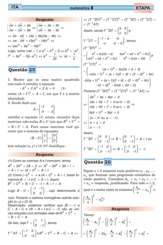 Resposta
zw zw 6a
zw zw 8b
zw 3a 4b
zw 3a 4b
+ =
− =
⇔
= +
= −
⇒
⇒ ⋅ = + − ⇔zw zw (3a 4b)(3a 4b)
⇔ ⋅ = − ⇔zw zw (3a) (4b)2 2
⇔ = −| |zw 9a 16b2 2 2
Logo, como |zw| = 1 e a2
+ b2
= 0 ⇔ b2
= −a2
,
1 9a 16( a ) a
1
25
2 2 2 2
= − − ⇔ = ⇔ |a| =
1
5
.
1. Mostre que se uma matriz quadrada
não-nula A satisfaz a equação
A 3 A 2 A 03 2
+ + = (1)
então (A I A I3
+ = +) , em que I é a matriz
identidade.
2. Sendo dado que
A =
−
−






1 1
0 2
satisfaz a equação (1) acima, encontre duas
matrizes não-nulas B e C tais que B C3 3
+ =
= + =B C A. Para essas matrizes você ga-
rante que o sistema de equações
(B − C)
x
y
0
0





 =






tem solução (x, y) ≠ (0, 0)? Justifique.
Resposta
(1) Como as matrizes A e I comutam, temos
A 3A 2A 0 A 3A 3A I3 2 3 2
+ + = ⇔ + + + =
= + ⇔ + = +A I I(A I) A3
.
(2) Como ( I) I3
− = − e (A I) A I3
+ = + , basta to-
marmos B I= − e C A I= + . Assim,
B C B C I A I A3 3
+ = + = − + + = .
Logo B C
1 1
0 0
− =
− −




 , cujo determinante é
nulo. Portanto o sistema homogêneo admite solu-
ção (x; y) ≠ (0; 0).
Observação: podemos verificar que (B I= − e
C A I= + ) e (B A I= + e C I= − ) são as úni-
cas soluções com entradas reais de B C3 3
+ =
= + =B C A.
De fato, sejaT
1 1
0 1
=
−





 ; temos
T AT
1 0
0 2
1−
=
−
−





 e B C3 3
+ = + = ⇔B C A
⇔ + = + =− − − −
(T BT) (T CT) (T BT) (T CT)1 3 1 3 1 1
= −
(T AT)1
.
Assim, sendoT BT
a b
c d
1−
=





 e
T CT
1 a b
c 2 d
1−
=
− − −
− − −





 , temos:
(T BT)1 3−
=
=
+ + + + +
+ + + + +
a bc(2a d) b(a ad d bc)
c(a ad d bc) d bc(a 2d
3 2 2
2 2 3
)





 e
(T CT)1 3−
=
=
− + − + +
− + + + + + + +
(a 1) bc(2a d 4)
c((a 1) (a 1)(2 d) (2 d) bc)
3
2 2



− + + + + + + +
− + − + +
b((a 1) (a 1)(2 d) (2 d) bc)
(2 d) bc(a 2d 5)
2 2
3


Portanto (T BT) (T CT) (T AT)1 3 1 3 1− − −
+ = ⇔
⇔
+ + =
+ + = =
+ + = =
3a 3a 4bc 0
(4a 5d 7 0 ou b 0)
(4a 5d 7 0 ou c
2
0)
6(d 1)2
+ + =
⇔
5 0bc
⇔
= = −
= =
= −
(a 0 ou a 1)
b c 0
d 1
Assim,
T BT
0 0
0 1
B
0 1
0 1
A I1−
=
−





 ⇔ =
−





 = + ou
T BT
1 0
0 1
1 0
0 1
I1−
=
−
−





 ⇔ =
−
−





 = −B .
Sejam n ≥ 2 números reais positivos a1 , a2 , ...
an que formam uma progressão aritmética de
razão positiva. Considere A a a ...n 1 2= + + +
+ an e responda, justificando: Para todo n ≥ 2,
qual é o maior entre os números
A
n
an
n
2
−





 e
A
n
an
2
n
2




 − ?
Resposta
Temos:
A
n
a
A
n
an
n
2
n
2
n
2
−





 −





 −







 =
=





 − ⋅ + −





 + =
A
n
2a
A
n
a
A
n
an
2
n
n
n
2 n
2
n
2
matemática 8
Questão 25
Questão 26
 