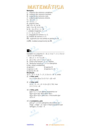 OOOOBBBBJJJJEEEETTTTIIIIVVVVOOOO IIIITTTTAAAA ---- ((((3333ºººº ddddiiiiaaaa)))) DDDDeeeezzzzeeeemmmmbbbbrrrroooo////2222000000004444
Notações
‫ރ‬ : conjunto dos números complexos.
‫ޑ‬ : conjunto dos números racionais.
‫ޒ‬ : conjunto dos números reais.
‫ޚ‬ : conjunto dos números inteiros.
‫ގ‬ = {0,1,2,3,...}.
‫=*ގ‬ {1,2,3,...}.
Ø: conjunto vazio
AB ={x ∈ A; x ∉ B}.
[a,b] = {x ∈ ‫;ޒ‬ a ≤ x ≤ b}.
]a, b[ = {x ∈ ‫;ޒ‬ a < x < b}.
i : unidade imaginária; i2 = –1.
z = x + iy, x, y ∈ ‫.ޒ‬
–
z : conjugado do número z ∈ ‫.ރ‬
Izl: módulo do número z ∈ ‫.ރ‬
—
AB : segmento de reta unindo os pontos A e B.
m(
—
AB): medida (comprimento) de
—
AB.
b
Considere os conjuntos S = {0, 2, 4, 6}, T = {1, 3, 5} e U
= {0,1} e as afirmações:
I. {0} ∈ S e S ʝ U ≠ Ø.
II. {2} ʚ SU e S ʝ T ʝ U = {0, 1}.
III. Existe uma função f: S → T injetiva.
IV. Nenhuma função g: T → S é sobrejetiva.
Então, é(são) verdadeira(s)
a) apenas I. b) apenas IV.
c) apenas I e IV. d) apenas II e III.
e) apenas III e IV.
Resolução
Se S = {0; 2; 4; 6}, T = {1; 3; 5} e U = {0; 1}, então
(I) é falsa, pois
0 ∈ S, mas {0} ∉ S e S ʝ U = {0} ≠ Ø
II) é falsa, pois
S  U = S – U = {2; 4; 6} e {2} ʚ SU, mas
S ʝ T ʝ U = Ø
III) é falsa, pois
para f: S → T ser injetiva deveríamos ter
f(0) ≠ f(2) ≠ f(4), f(0) ≠ f(4) ≠ f(6) e
f(0) ≠ f(6) ≠ f(2) e, para isto, é necessário que
n(T) ≥ 4.
IV) é verdadeira, pois
para g:T → S ser sobrejetiva deveríamos ter
Im(g) = CD(g) = S, o que é impossível posto que
n[Im(g)] ≤ 3 e n(S) = 4.
1
MMMMAAAATTTTEEEEMMMMÁÁÁÁTTTTIIIICCCCAAAA
 